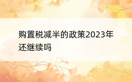 购置税减半的政策2023年还继续吗