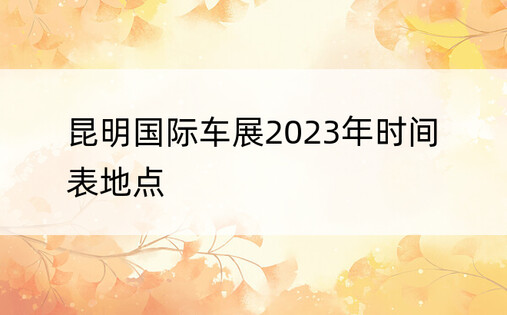 昆明国际车展2023年时间表地点