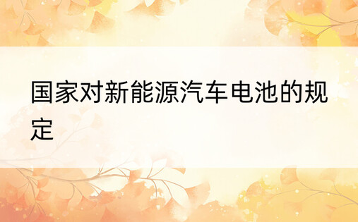国家对新能源汽车电池的规定