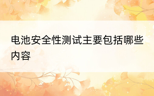 电池安全性测试主要包括哪些内容