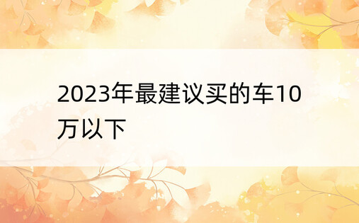 2023年最建议买的车10万以下