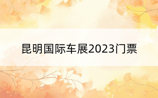 昆明国际车展2023门票