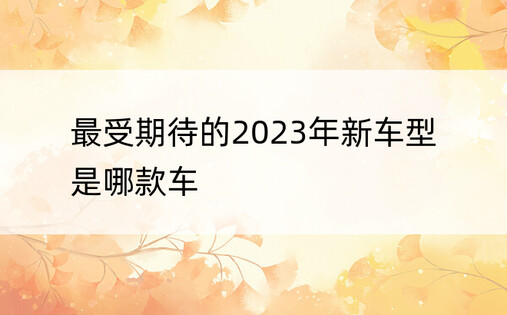 最受期待的2023年新车型是哪款车