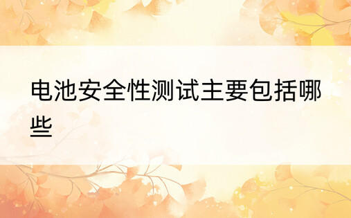 电池安全性测试主要包括哪些