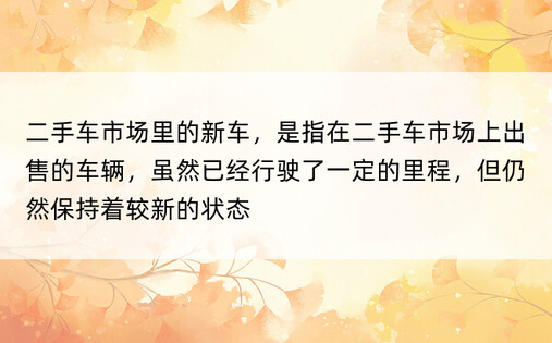 二手车市场里的新车，是指在二手车市场上出售的车辆，虽然已经行驶了一定的里程，但仍然保持着较新的状态