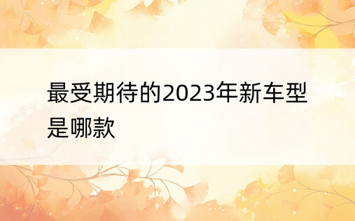 最受期待的2023年新车型是哪款