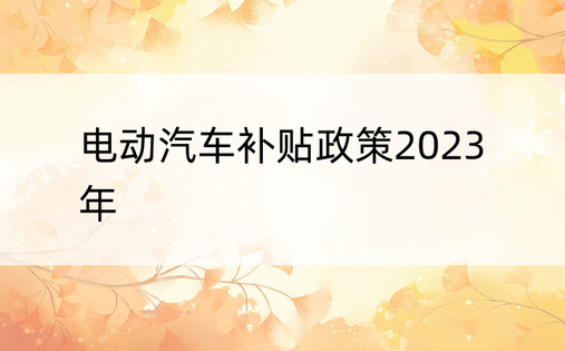 电动汽车补贴政策2023年