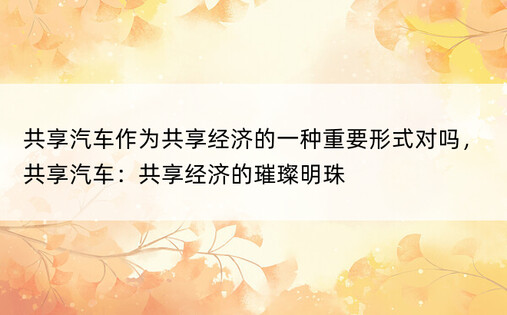 共享汽车作为共享经济的一种重要形式对吗，共享汽车：共享经济的璀璨明珠