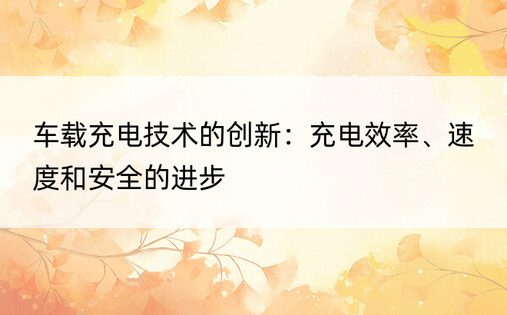 车载充电技术的创新：充电效率、速度和安全的进步