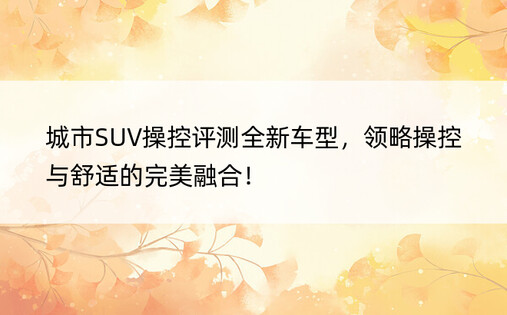 城市SUV操控评测全新车型，领略操控与舒适的完美融合！