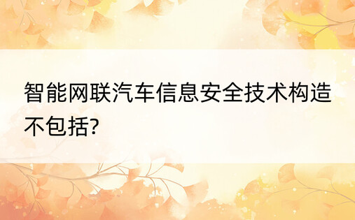 智能网联汽车信息安全技术构造不包括?