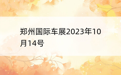 郑州国际车展2023年10月14号